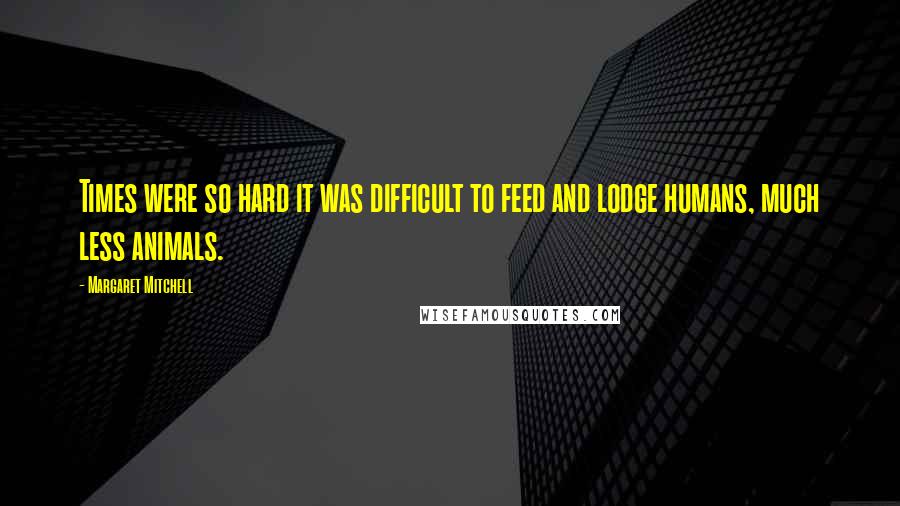 Margaret Mitchell Quotes: Times were so hard it was difficult to feed and lodge humans, much less animals.