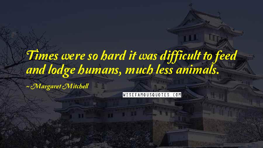 Margaret Mitchell Quotes: Times were so hard it was difficult to feed and lodge humans, much less animals.