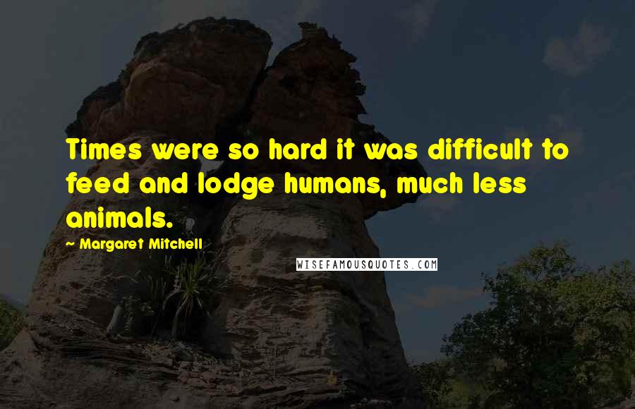 Margaret Mitchell Quotes: Times were so hard it was difficult to feed and lodge humans, much less animals.