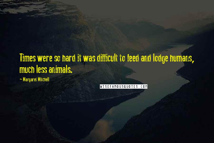 Margaret Mitchell Quotes: Times were so hard it was difficult to feed and lodge humans, much less animals.