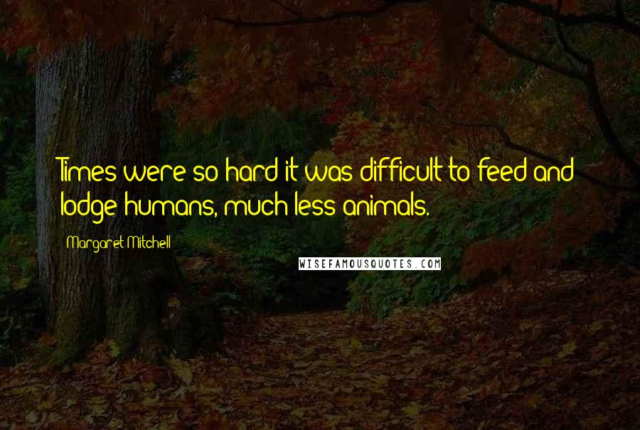 Margaret Mitchell Quotes: Times were so hard it was difficult to feed and lodge humans, much less animals.