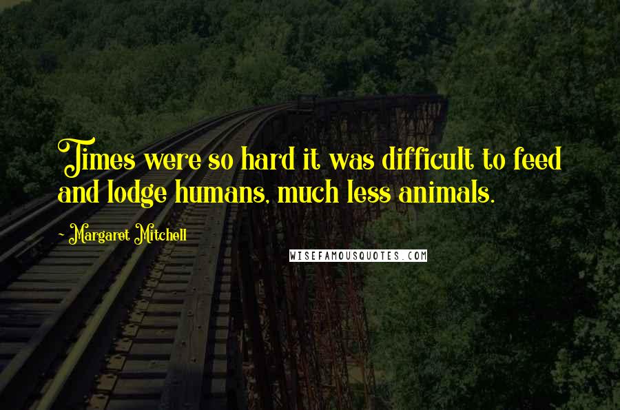 Margaret Mitchell Quotes: Times were so hard it was difficult to feed and lodge humans, much less animals.