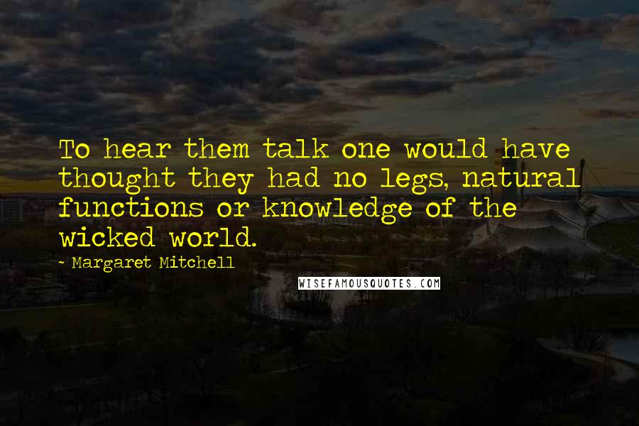 Margaret Mitchell Quotes: To hear them talk one would have thought they had no legs, natural functions or knowledge of the wicked world.