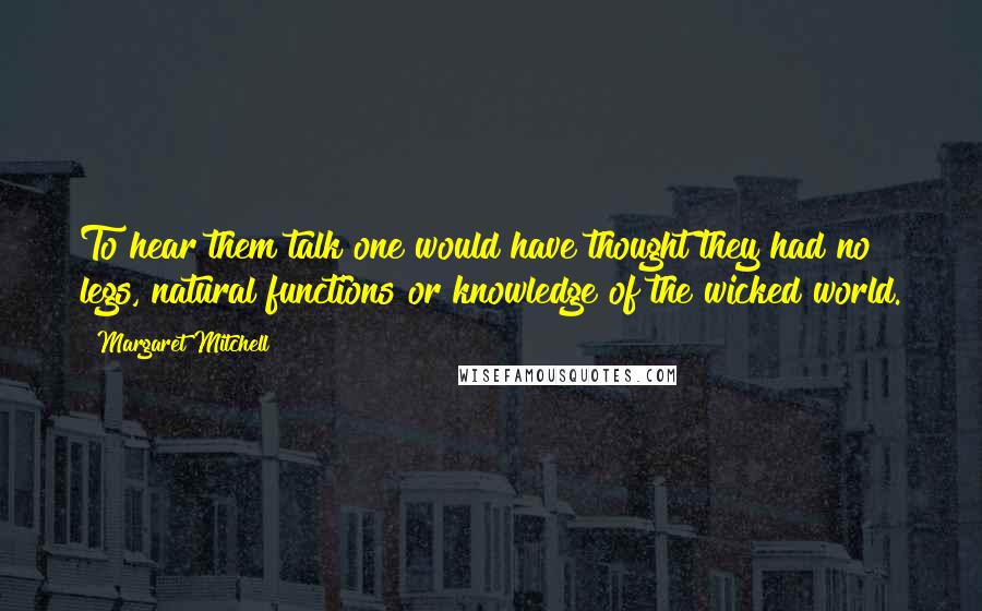 Margaret Mitchell Quotes: To hear them talk one would have thought they had no legs, natural functions or knowledge of the wicked world.