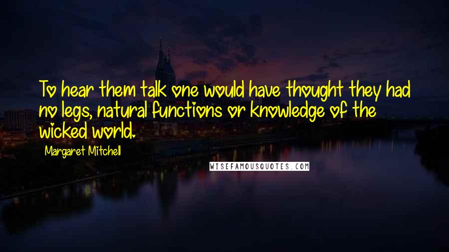 Margaret Mitchell Quotes: To hear them talk one would have thought they had no legs, natural functions or knowledge of the wicked world.