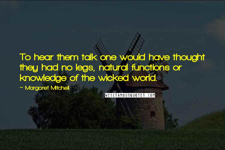 Margaret Mitchell Quotes: To hear them talk one would have thought they had no legs, natural functions or knowledge of the wicked world.