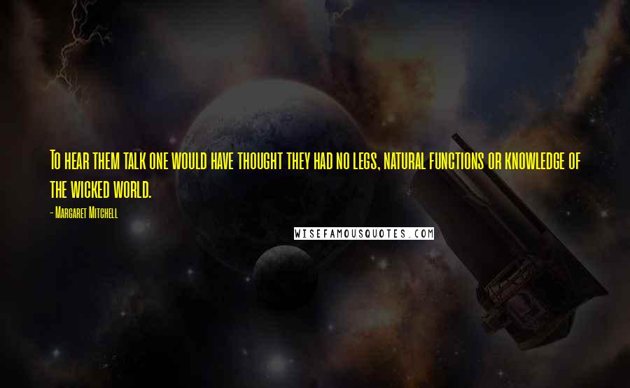 Margaret Mitchell Quotes: To hear them talk one would have thought they had no legs, natural functions or knowledge of the wicked world.