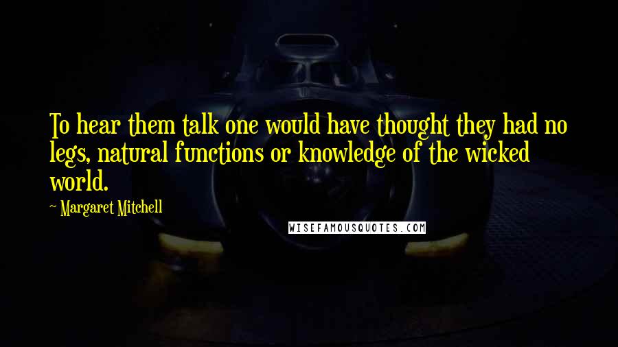 Margaret Mitchell Quotes: To hear them talk one would have thought they had no legs, natural functions or knowledge of the wicked world.