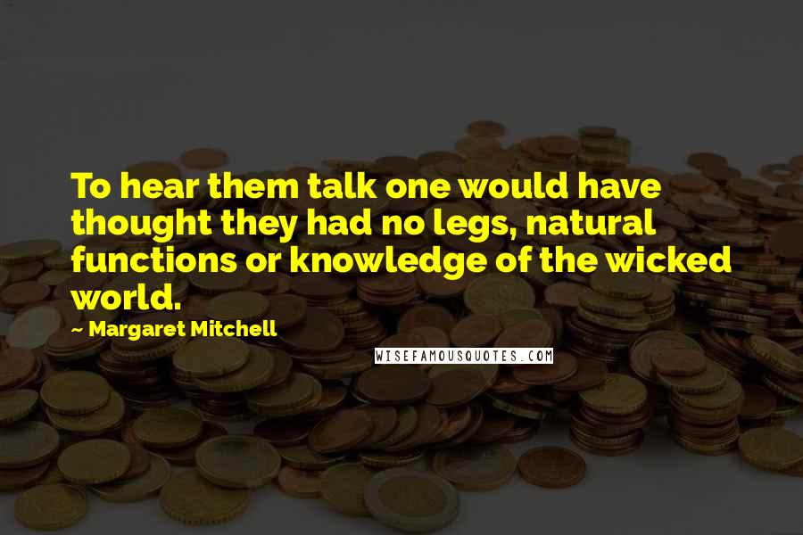 Margaret Mitchell Quotes: To hear them talk one would have thought they had no legs, natural functions or knowledge of the wicked world.