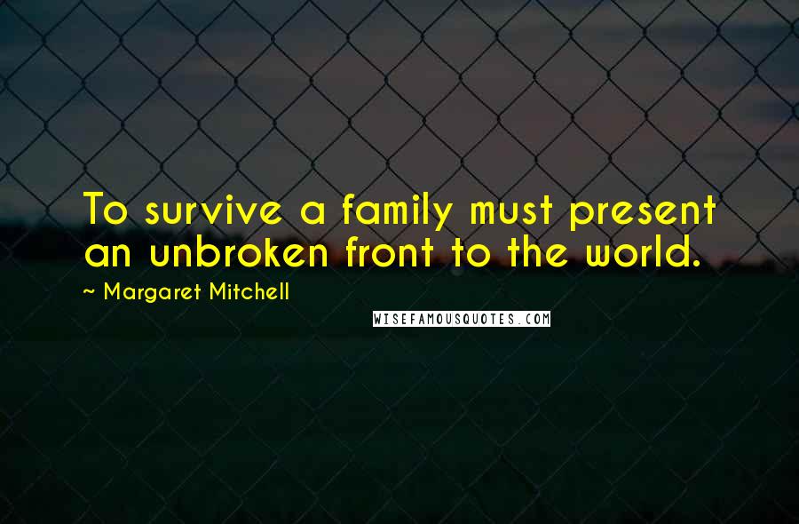 Margaret Mitchell Quotes: To survive a family must present an unbroken front to the world.