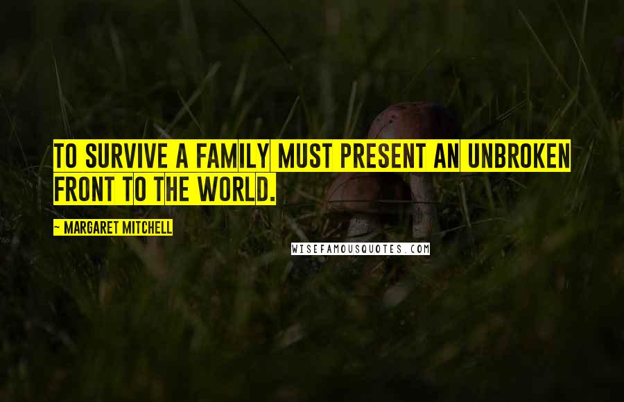 Margaret Mitchell Quotes: To survive a family must present an unbroken front to the world.