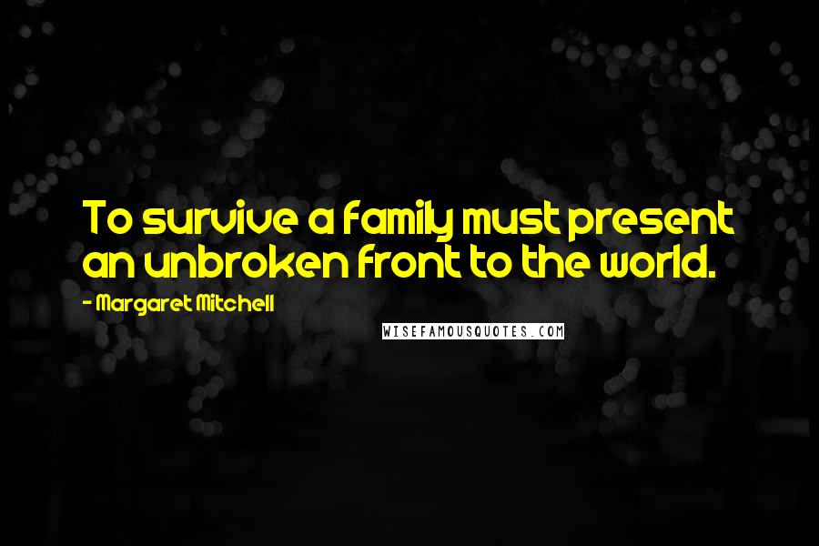 Margaret Mitchell Quotes: To survive a family must present an unbroken front to the world.