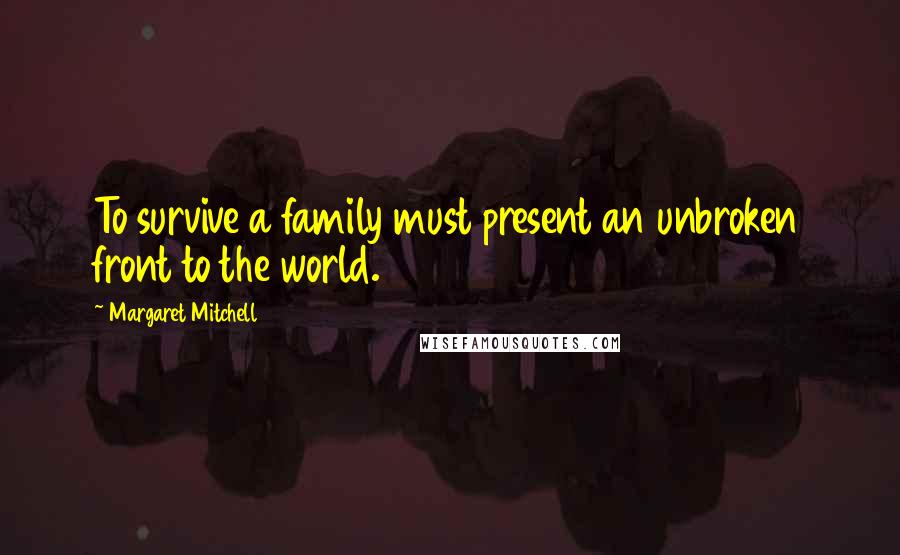 Margaret Mitchell Quotes: To survive a family must present an unbroken front to the world.
