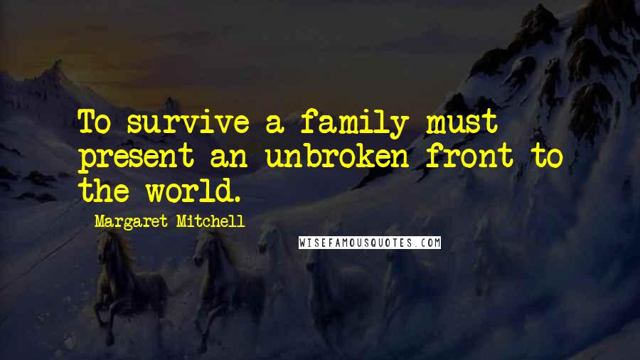 Margaret Mitchell Quotes: To survive a family must present an unbroken front to the world.