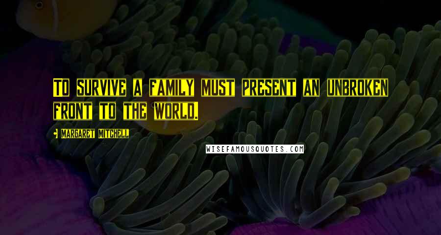 Margaret Mitchell Quotes: To survive a family must present an unbroken front to the world.