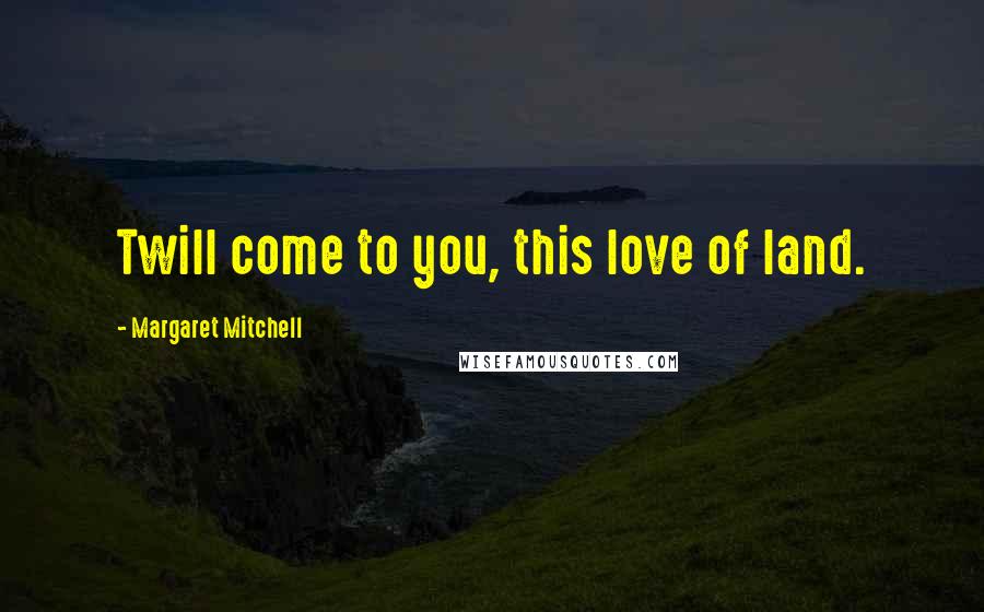 Margaret Mitchell Quotes: Twill come to you, this love of land.