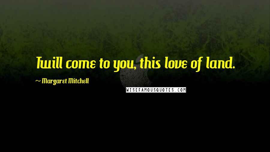 Margaret Mitchell Quotes: Twill come to you, this love of land.
