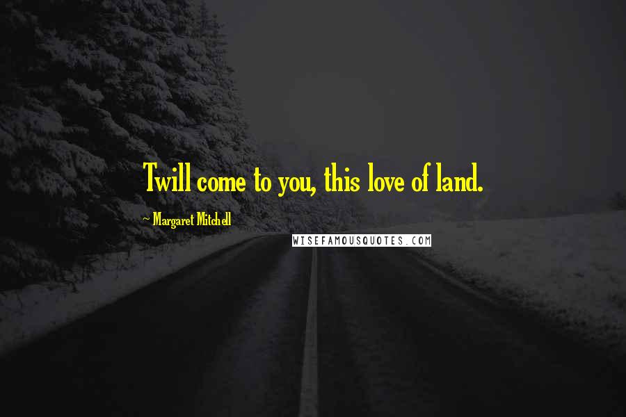 Margaret Mitchell Quotes: Twill come to you, this love of land.