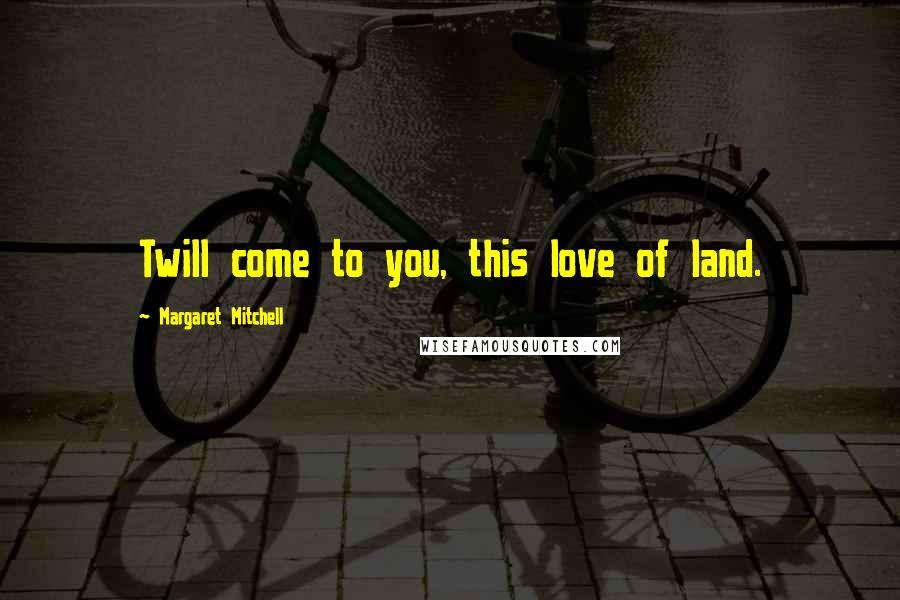 Margaret Mitchell Quotes: Twill come to you, this love of land.