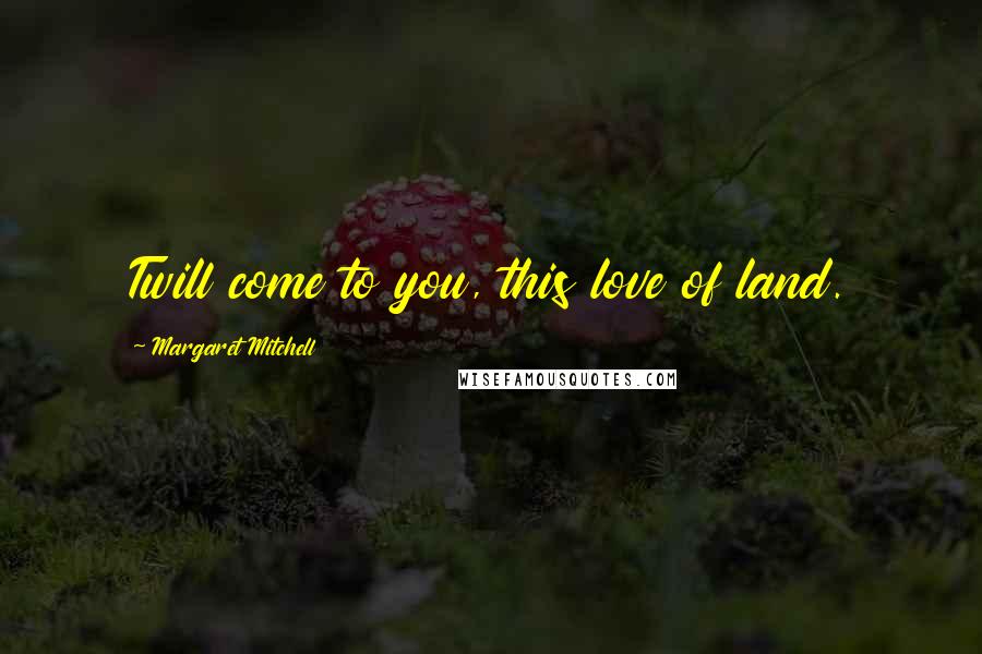 Margaret Mitchell Quotes: Twill come to you, this love of land.