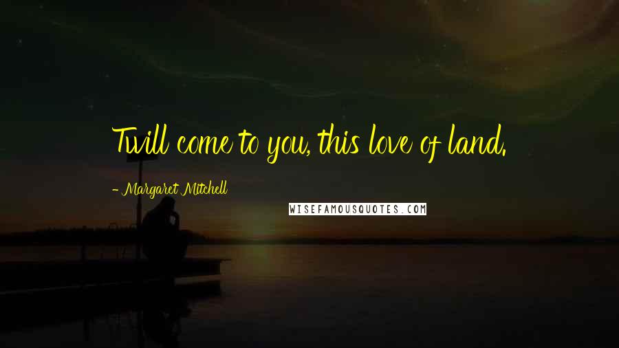 Margaret Mitchell Quotes: Twill come to you, this love of land.