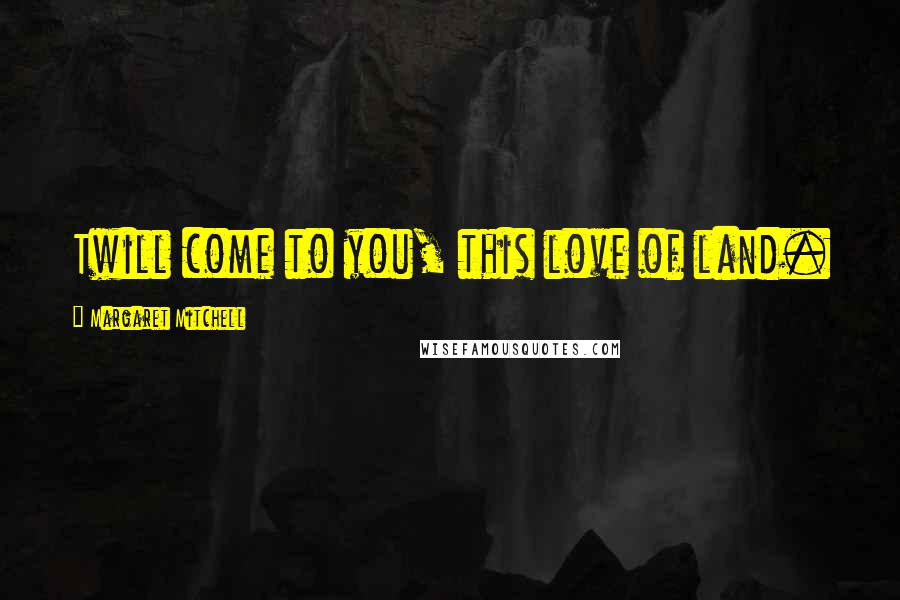 Margaret Mitchell Quotes: Twill come to you, this love of land.