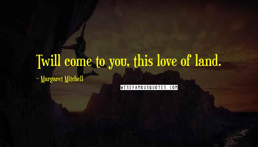 Margaret Mitchell Quotes: Twill come to you, this love of land.