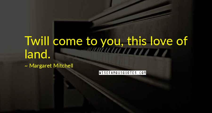 Margaret Mitchell Quotes: Twill come to you, this love of land.