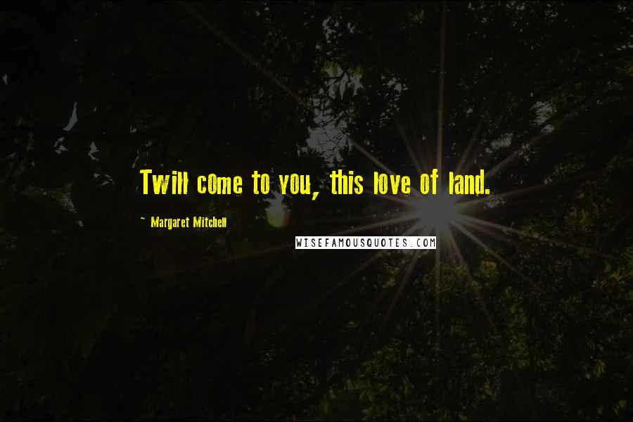 Margaret Mitchell Quotes: Twill come to you, this love of land.