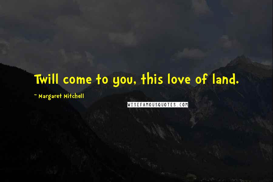 Margaret Mitchell Quotes: Twill come to you, this love of land.