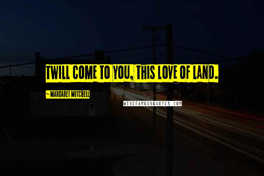 Margaret Mitchell Quotes: Twill come to you, this love of land.