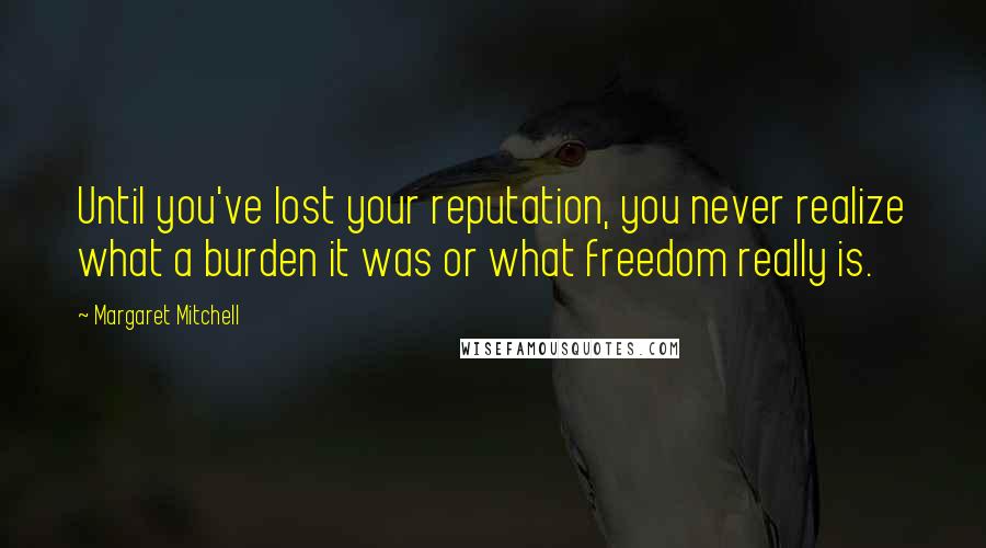 Margaret Mitchell Quotes: Until you've lost your reputation, you never realize what a burden it was or what freedom really is.