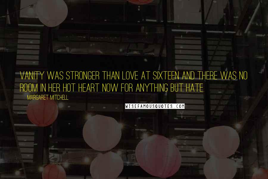 Margaret Mitchell Quotes: Vanity was stronger than love at sixteen and there was no room in her hot heart now for anything but hate.