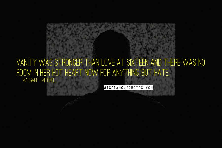 Margaret Mitchell Quotes: Vanity was stronger than love at sixteen and there was no room in her hot heart now for anything but hate.