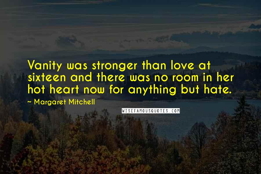 Margaret Mitchell Quotes: Vanity was stronger than love at sixteen and there was no room in her hot heart now for anything but hate.