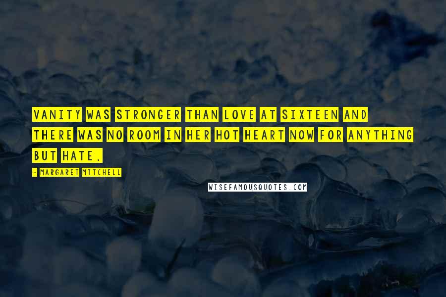 Margaret Mitchell Quotes: Vanity was stronger than love at sixteen and there was no room in her hot heart now for anything but hate.