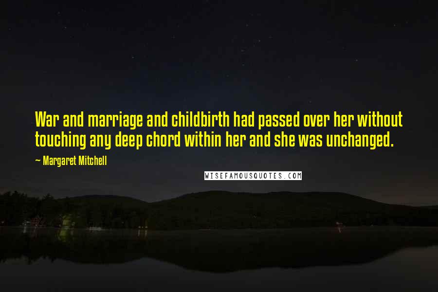 Margaret Mitchell Quotes: War and marriage and childbirth had passed over her without touching any deep chord within her and she was unchanged.