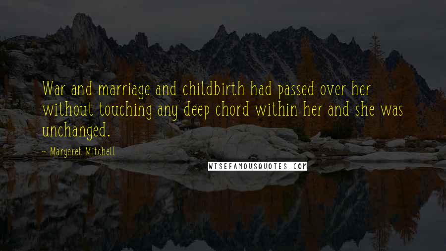 Margaret Mitchell Quotes: War and marriage and childbirth had passed over her without touching any deep chord within her and she was unchanged.
