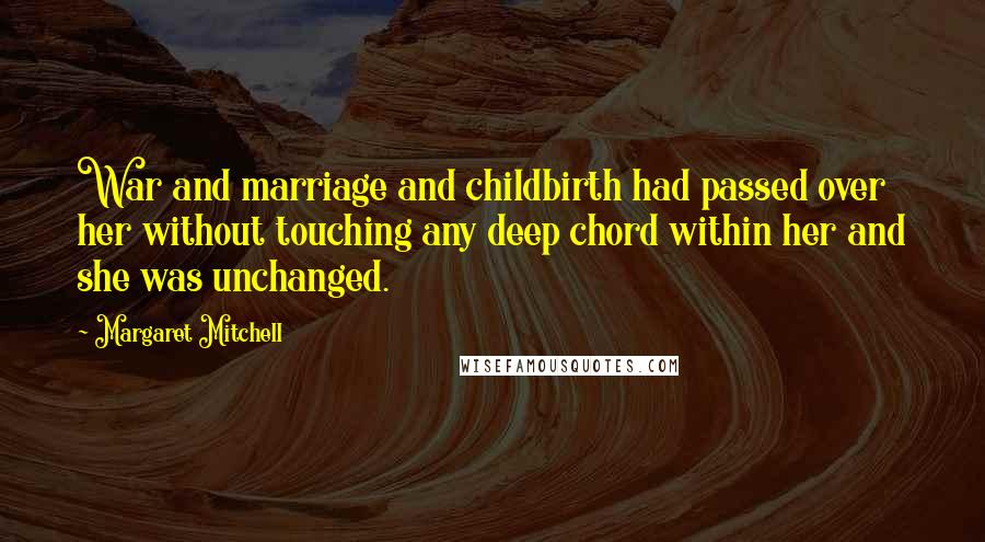 Margaret Mitchell Quotes: War and marriage and childbirth had passed over her without touching any deep chord within her and she was unchanged.