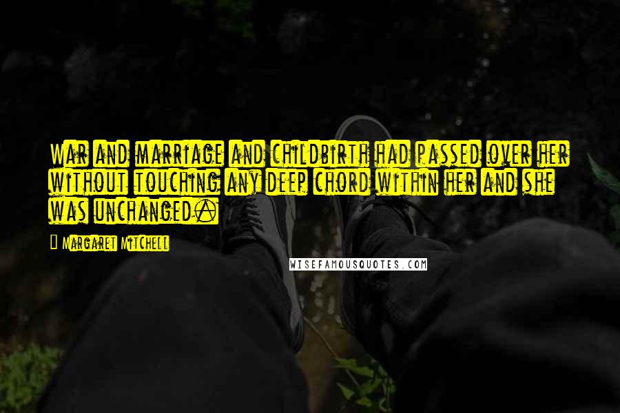 Margaret Mitchell Quotes: War and marriage and childbirth had passed over her without touching any deep chord within her and she was unchanged.