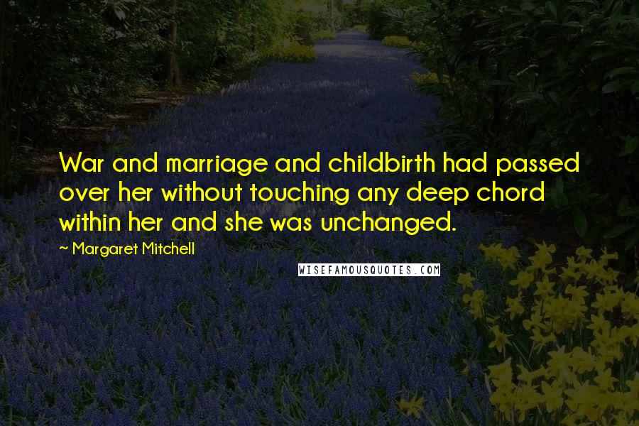 Margaret Mitchell Quotes: War and marriage and childbirth had passed over her without touching any deep chord within her and she was unchanged.