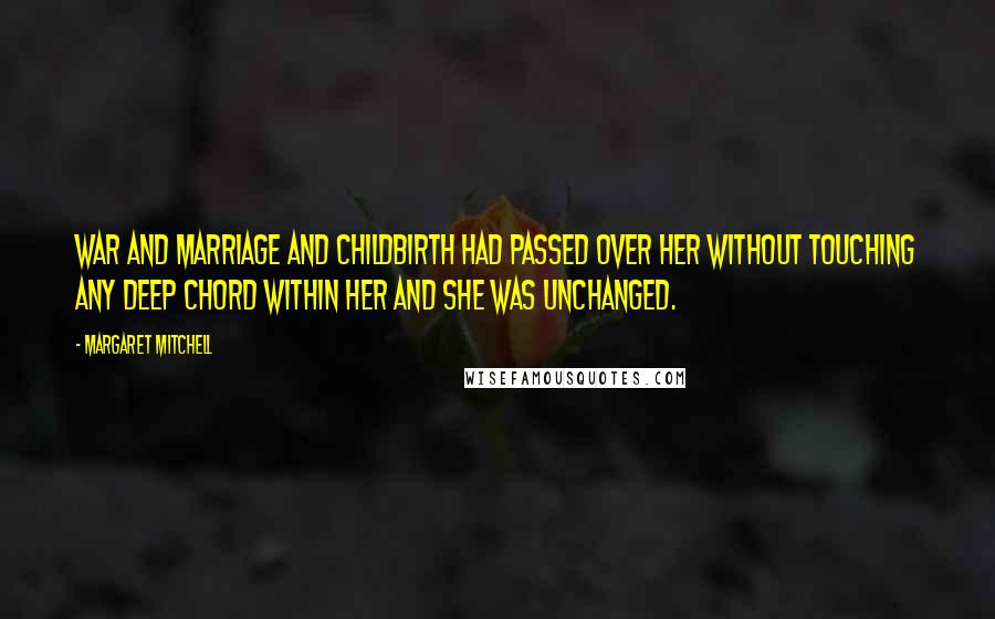 Margaret Mitchell Quotes: War and marriage and childbirth had passed over her without touching any deep chord within her and she was unchanged.