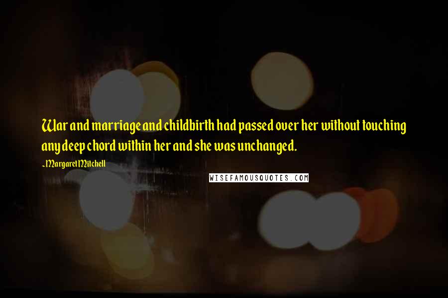 Margaret Mitchell Quotes: War and marriage and childbirth had passed over her without touching any deep chord within her and she was unchanged.