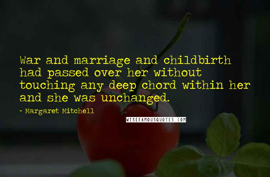 Margaret Mitchell Quotes: War and marriage and childbirth had passed over her without touching any deep chord within her and she was unchanged.