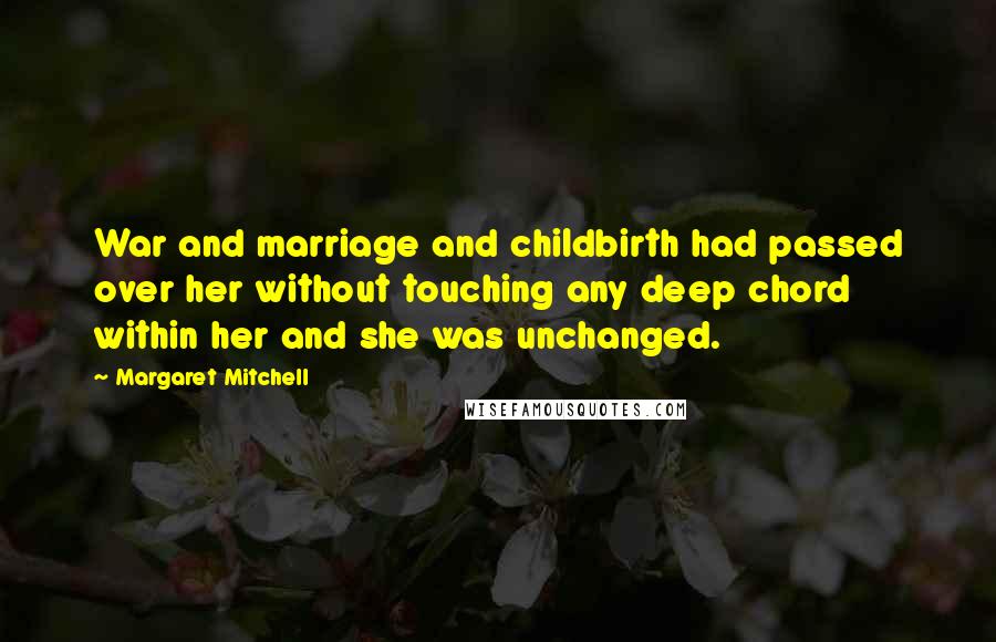 Margaret Mitchell Quotes: War and marriage and childbirth had passed over her without touching any deep chord within her and she was unchanged.