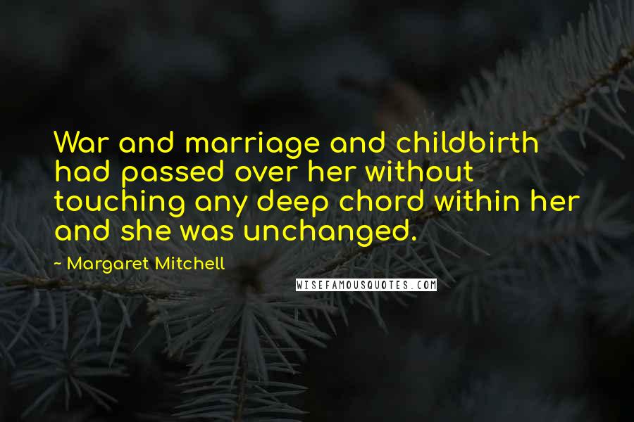 Margaret Mitchell Quotes: War and marriage and childbirth had passed over her without touching any deep chord within her and she was unchanged.