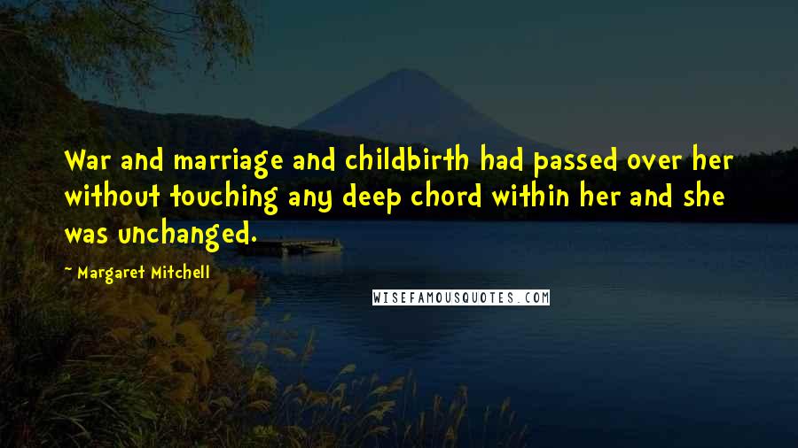 Margaret Mitchell Quotes: War and marriage and childbirth had passed over her without touching any deep chord within her and she was unchanged.