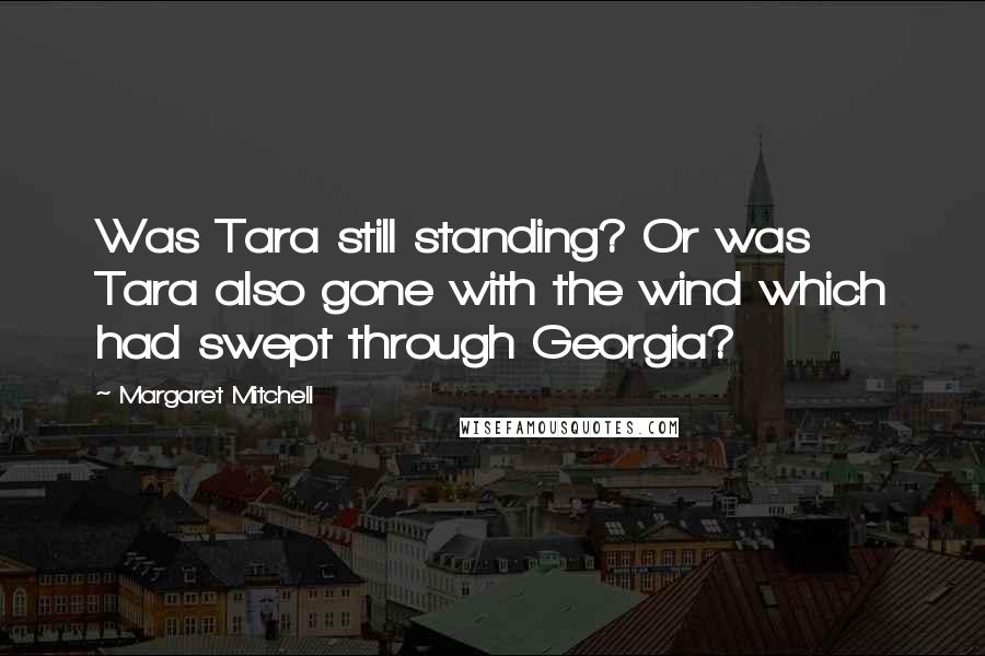 Margaret Mitchell Quotes: Was Tara still standing? Or was Tara also gone with the wind which had swept through Georgia?