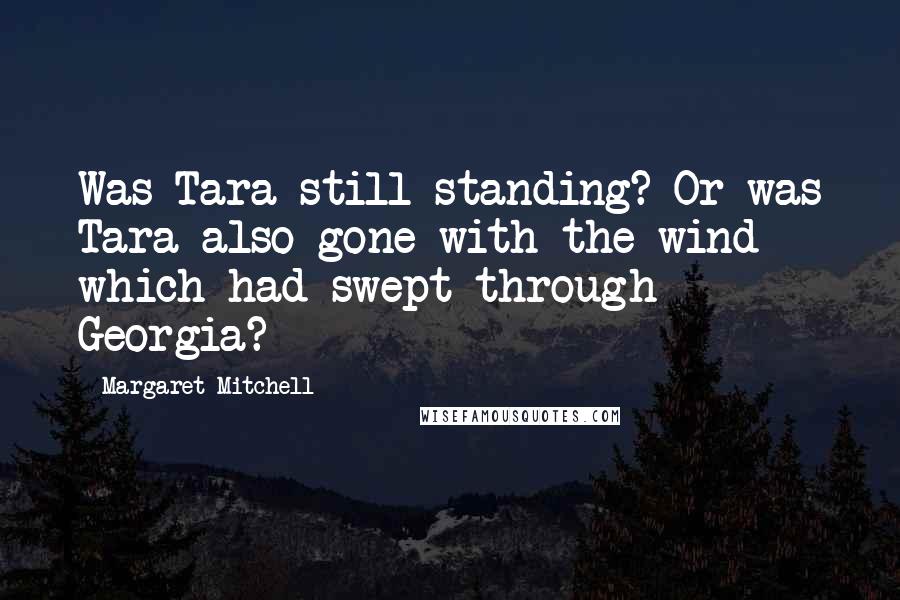 Margaret Mitchell Quotes: Was Tara still standing? Or was Tara also gone with the wind which had swept through Georgia?