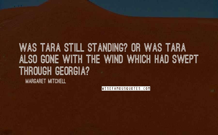 Margaret Mitchell Quotes: Was Tara still standing? Or was Tara also gone with the wind which had swept through Georgia?